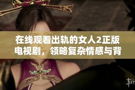 在线观看出轨的女人2正版电视剧，领略复杂情感与背叛纠葛的精彩剧情