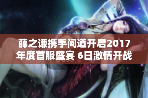 薛之谦携手问道开启2017年度首服盛宴 6日激情开战