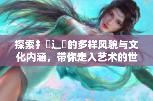 探索扌喿辶畐的多样风貌与文化内涵，带你走入艺术的世界