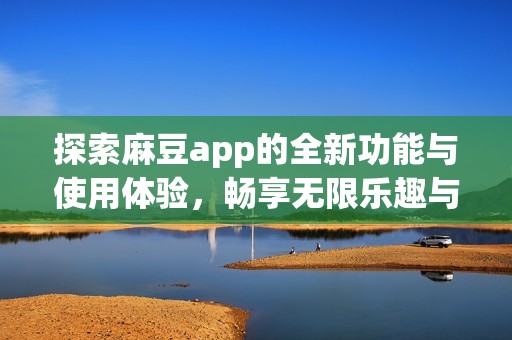 探索麻豆app的全新功能与使用体验，畅享无限乐趣与便利