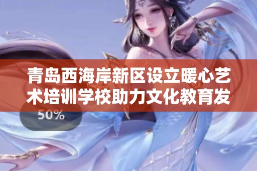 青岛西海岸新区设立暖心艺术培训学校助力文化教育发展