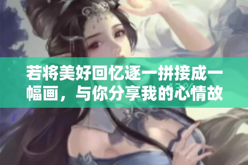 若将美好回忆逐一拼接成一幅画，与你分享我的心情故事
