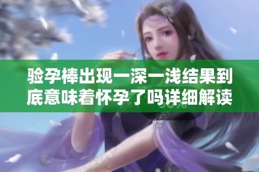 验孕棒出现一深一浅结果到底意味着怀孕了吗详细解读来了