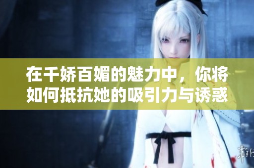 在千娇百媚的魅力中，你将如何抵抗她的吸引力与诱惑呢