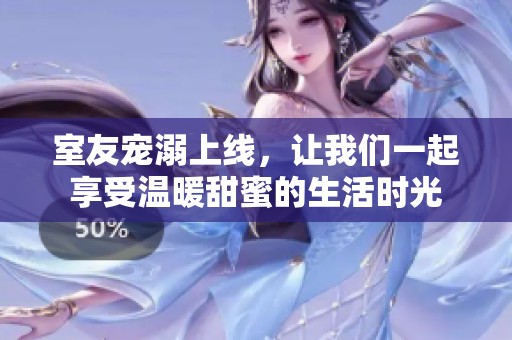 室友宠溺上线，让我们一起享受温暖甜蜜的生活时光