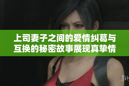 上司妻子之间的爱情纠葛与互换的秘密故事展现真挚情感