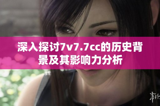深入探讨7v7.7cc的历史背景及其影响力分析