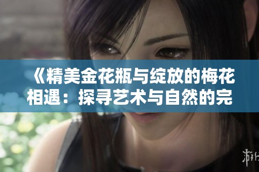 《精美金花瓶与绽放的梅花相遇：探寻艺术与自然的完美结合》