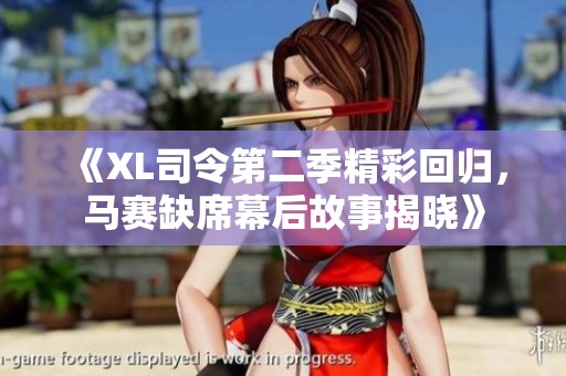 《XL司令第二季精彩回归，马赛缺席幕后故事揭晓》