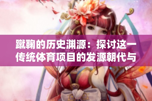 蹴鞠的历史渊源：探讨这一传统体育项目的发源朝代与背景