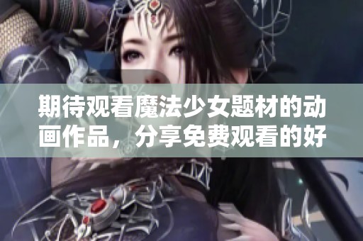 期待观看魔法少女题材的动画作品，分享免费观看的好方法与资源