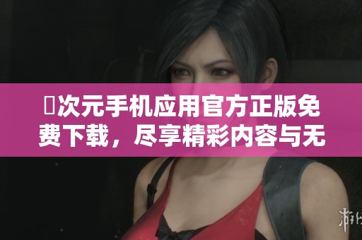 囧次元手机应用官方正版免费下载，尽享精彩内容与无限乐趣