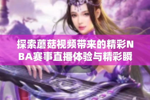 探索蘑菇视频带来的精彩NBA赛事直播体验与精彩瞬间回顾