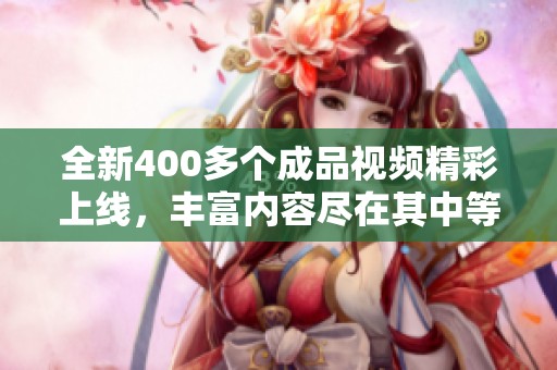 全新400多个成品视频精彩上线，丰富内容尽在其中等你来探索