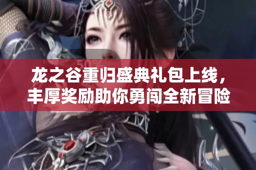 龙之谷重归盛典礼包上线，丰厚奖励助你勇闯全新冒险旅程