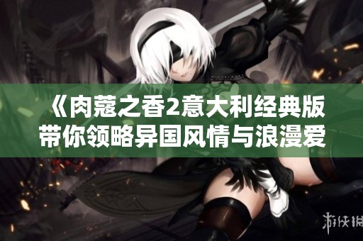 《肉蔻之香2意大利经典版带你领略异国风情与浪漫爱情的交织》