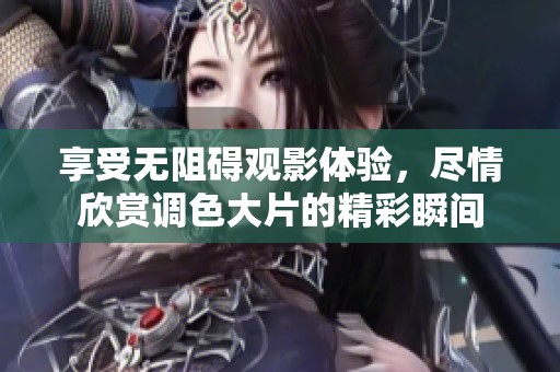 享受无阻碍观影体验，尽情欣赏调色大片的精彩瞬间