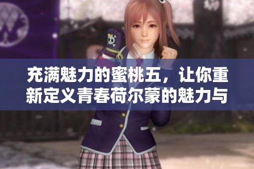充满魅力的蜜桃五，让你重新定义青春荷尔蒙的魅力与活力