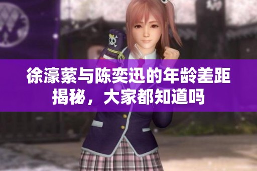 徐濠萦与陈奕迅的年龄差距揭秘，大家都知道吗
