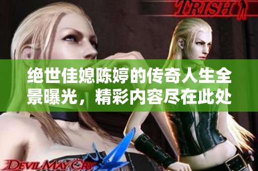 绝世佳媳陈婷的传奇人生全景曝光，精彩内容尽在此处 