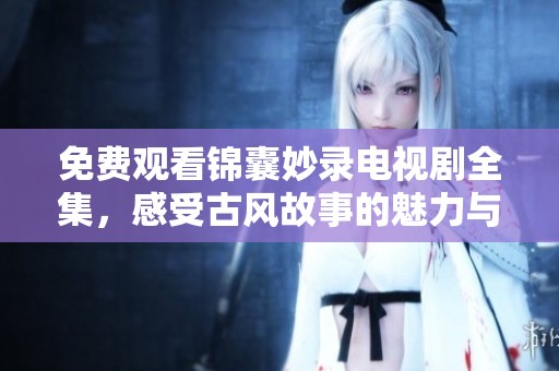 免费观看锦囊妙录电视剧全集，感受古风故事的魅力与智慧
