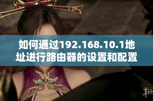 如何通过192.168.10.1地址进行路由器的设置和配置指南