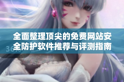 全面整理顶尖的免费网站安全防护软件推荐与评测指南