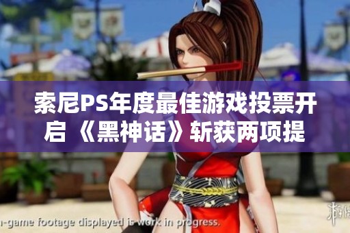 索尼PS年度最佳游戏投票开启 《黑神话》斩获两项提名