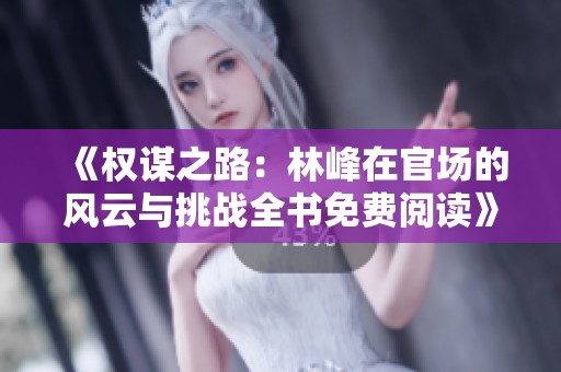 《权谋之路：林峰在官场的风云与挑战全书免费阅读》