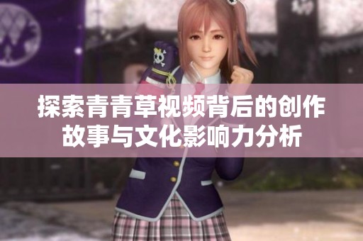探索青青草视频背后的创作故事与文化影响力分析