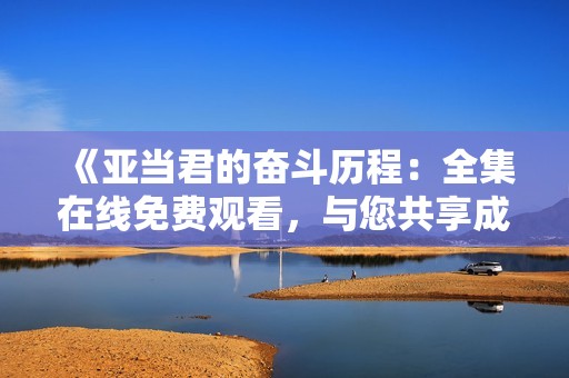 《亚当君的奋斗历程：全集在线免费观看，与您共享成长故事》