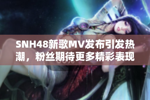 SNH48新歌MV发布引发热潮，粉丝期待更多精彩表现与舞台魅力展现