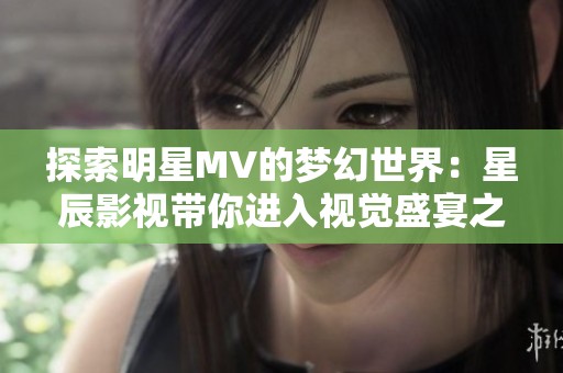 探索明星MV的梦幻世界：星辰影视带你进入视觉盛宴之旅