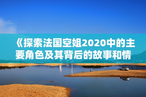 《探索法国空姐2020中的主要角色及其背后的故事和情感碰撞》