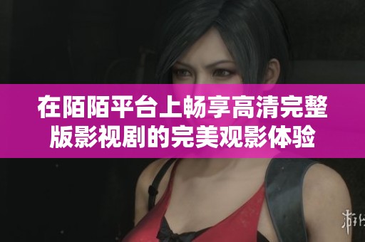 在陌陌平台上畅享高清完整版影视剧的完美观影体验