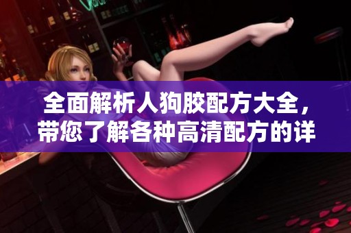 全面解析人狗胶配方大全，带您了解各种高清配方的详细信息