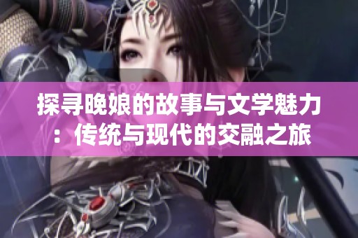 探寻晚娘的故事与文学魅力：传统与现代的交融之旅