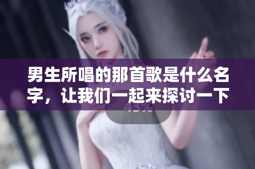 男生所唱的那首歌是什么名字，让我们一起来探讨一下这首热曲的魅力吧