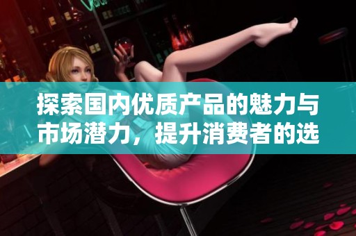 探索国内优质产品的魅力与市场潜力，提升消费者的选择体验
