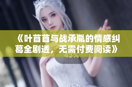 《叶苜苜与战承胤的情感纠葛全剧透，无需付费阅读》