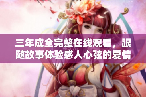 三年成全完整在线观看，跟随故事体验感人心弦的爱情旅程