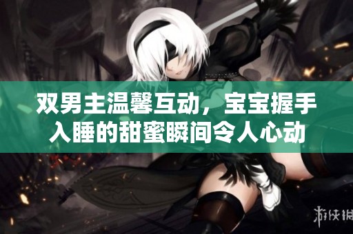 双男主温馨互动，宝宝握手入睡的甜蜜瞬间令人心动