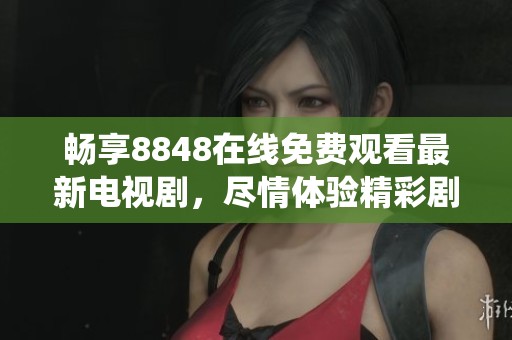 畅享8848在线免费观看最新电视剧，尽情体验精彩剧情与精彩演绎