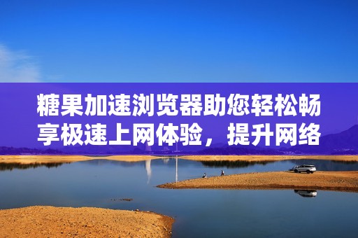 糖果加速浏览器助您轻松畅享极速上网体验，提升网络速度与稳定性