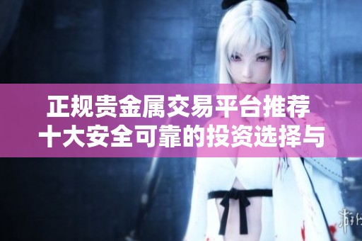 正规贵金属交易平台推荐 十大安全可靠的投资选择与分析