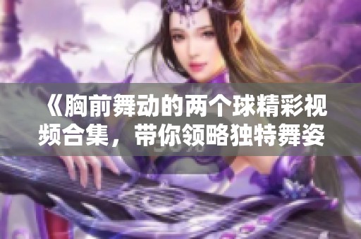 《胸前舞动的两个球精彩视频合集，带你领略独特舞姿魅力》