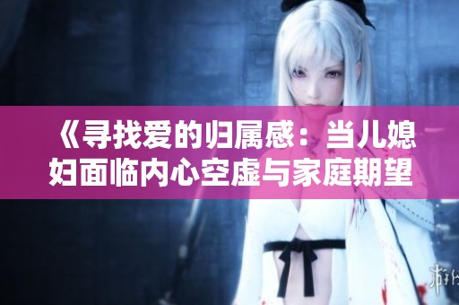《寻找爱的归属感：当儿媳妇面临内心空虚与家庭期望的冲突》