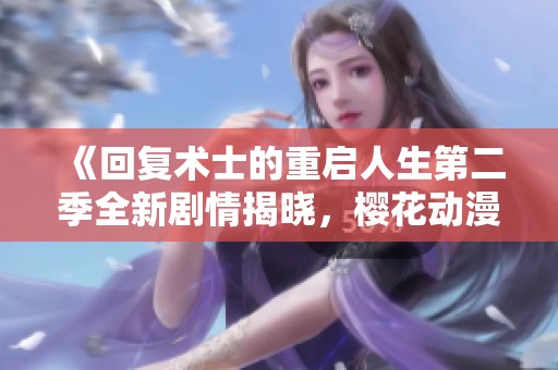 《回复术士的重启人生第二季全新剧情揭晓，樱花动漫再次引发热议》