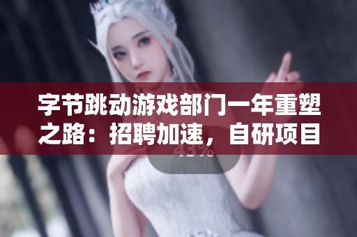 字节跳动游戏部门一年重塑之路：招聘加速，自研项目持续推进