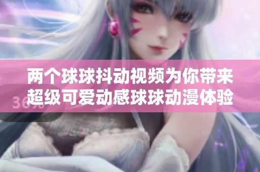 两个球球抖动视频为你带来超级可爱动感球球动漫体验